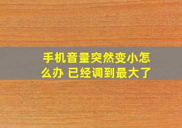 手机音量突然变小怎么办 已经调到最大了